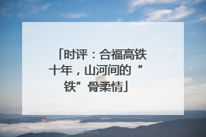 时评：合福高铁十年，山河间的“铁”骨柔情