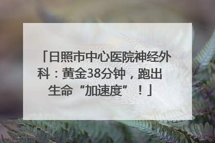 日照市中心医院神经外科：黄金38分钟，跑出生命“加速度”！
