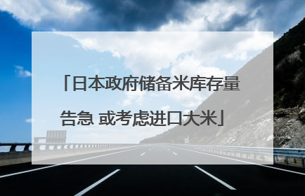 日本政府储备米库存量告急 或考虑进口大米