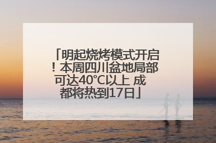 明起烧烤模式开启！本周四川盆地局部可达40℃以上 成都将热到17日