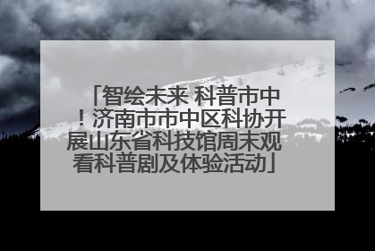 智绘未来 科普市中！济南市市中区科协开展山东省科技馆周末观看科普剧及体验活动