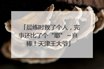 晨练时救了个人，完事还比了个“耶”～真棒！天津王大爷
