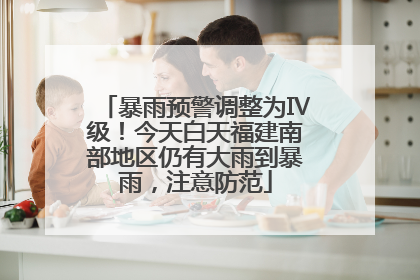 暴雨预警调整为Ⅳ级！今天白天福建南部地区仍有大雨到暴雨，注意防范