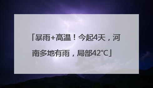 暴雨+高温！今起4天，河南多地有雨，局部42℃