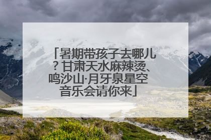 暑期带孩子去哪儿？甘肃天水麻辣烫、鸣沙山·月牙泉星空音乐会请你来