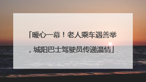 暖心一幕！老人乘车遇善举，城阳巴士驾驶员传递温情