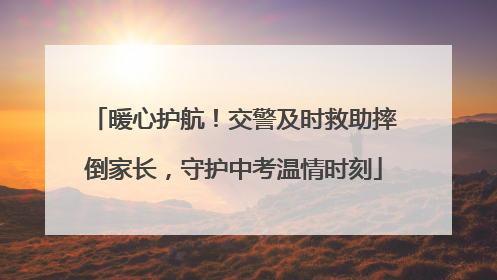 暖心护航！交警及时救助摔倒家长，守护中考温情时刻