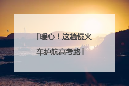 暖心！这趟慢火车护航高考路