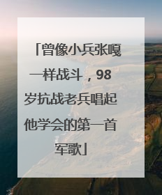 曾像小兵张嘎一样战斗，98岁抗战老兵唱起他学会的第一首军歌