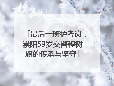 最后一班护考岗：崇阳59岁交警程树旗的传承与坚守