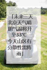 未来三天北京天气晴朗气温将升至33℃ 今天山区有分散性雷阵雨