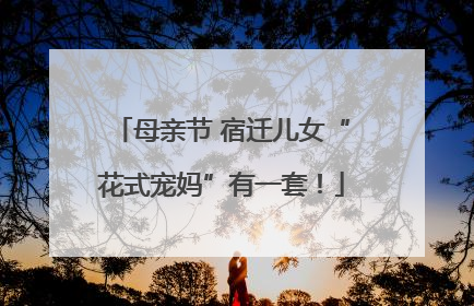 母亲节 宿迁儿女“花式宠妈”有一套！