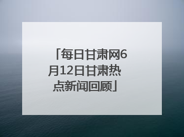 每日甘肃网6月12日甘肃热点新闻回顾