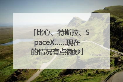 比心、特斯拉、SpaceX……现在的情况有点微妙
