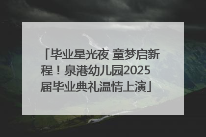 毕业星光夜 童梦启新程！泉港幼儿园2025届毕业典礼温情上演