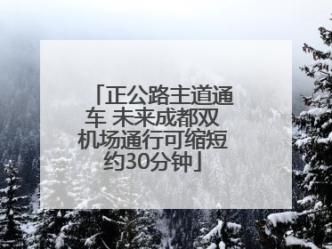 正公路主道通车 未来成都双机场通行可缩短约30分钟