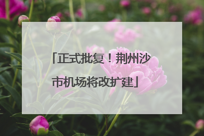 正式批复！荆州沙市机场将改扩建