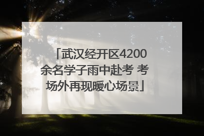 武汉经开区4200余名学子雨中赴考 考场外再现暖心场景
