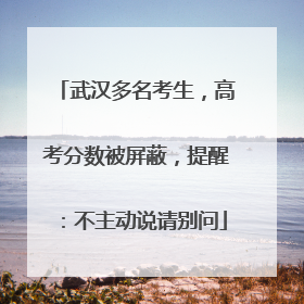 武汉多名考生，高考分数被屏蔽，提醒：不主动说请别问