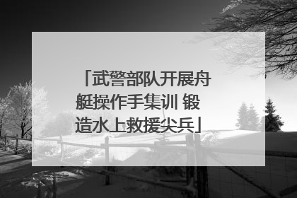 武警部队开展舟艇操作手集训 锻造水上救援尖兵