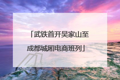 武铁首开吴家山至成都城厢电商班列