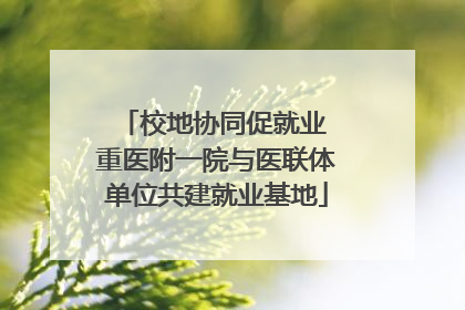 校地协同促就业 重医附一院与医联体单位共建就业基地