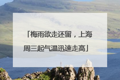 梅雨欲走还留，上海周三起气温迅速走高