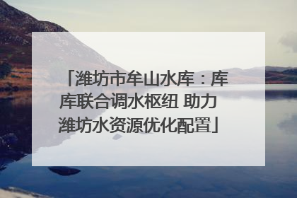 潍坊市牟山水库：库库联合调水枢纽 助力潍坊水资源优化配置