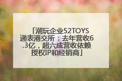 潮玩企业52TOYS递表港交所：去年营收6.3亿，超六成营收依赖授权IP和经销商