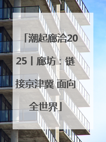 潮起廊洽2025丨廊坊：链接京津冀 面向全世界