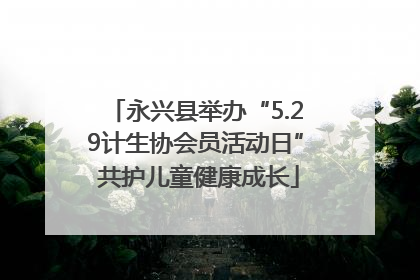 永兴县举办“5.29计生协会员活动日” 共护儿童健康成长