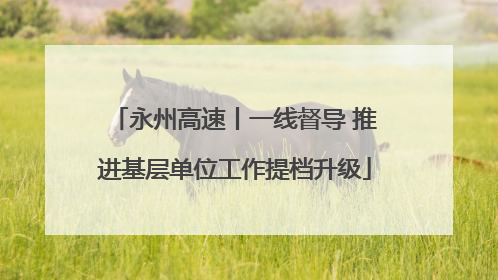 永州高速丨一线督导 推进基层单位工作提档升级