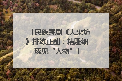 民族舞剧《大染坊》排练正酣：精雕细琢见“人物”