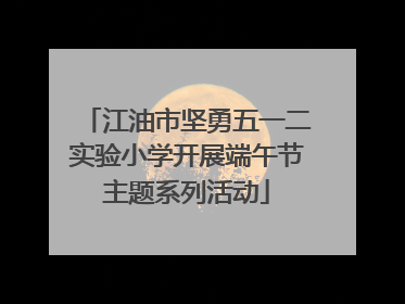 江油市坚勇五一二实验小学开展端午节主题系列活动