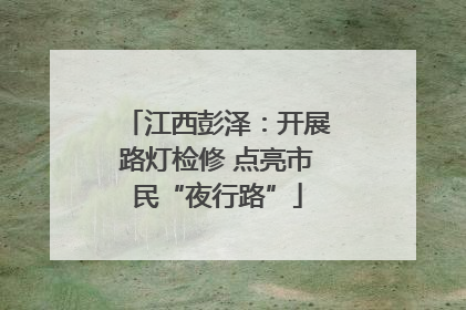江西彭泽：开展路灯检修 点亮市民“夜行路”