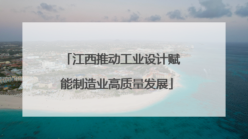江西推动工业设计赋能制造业高质量发展