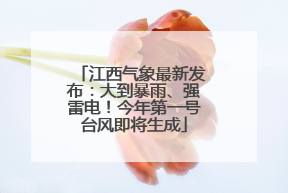 江西气象最新发布：大到暴雨、强雷电！今年第一号台风即将生成