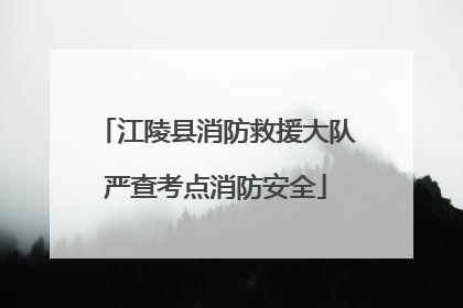 江陵县消防救援大队严查考点消防安全