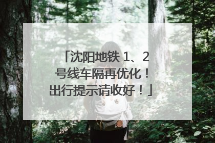 沈阳地铁 1、2 号线车隔再优化！出行提示请收好！