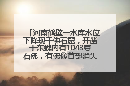 河南鹤壁一水库水位下降现千佛石窟，开凿于东魏内有1043尊石佛，有佛像首部消失，水库管理方回应