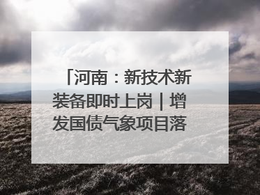 河南：新技术新装备即时上岗｜增发国债气象项目落地见效系列报道