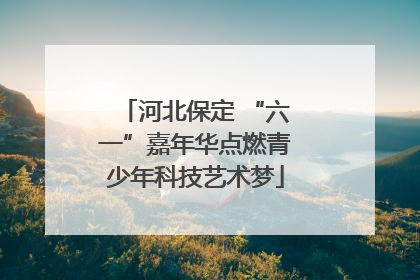 河北保定 “六一”嘉年华点燃青少年科技艺术梦