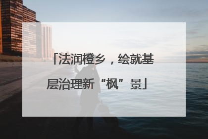 法润橙乡，绘就基层治理新“枫”景