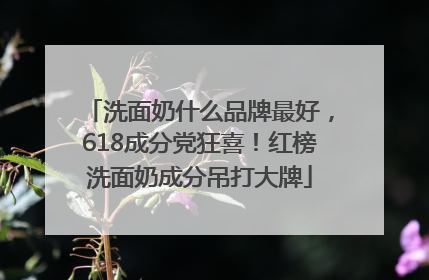 洗面奶什么品牌最好，618成分党狂喜！红榜洗面奶成分吊打大牌