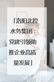 洛阳北控水务集团：党建引领助推企业高质量发展
