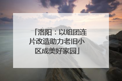 洛阳：以组团连片改造助力老旧小区成美好家园