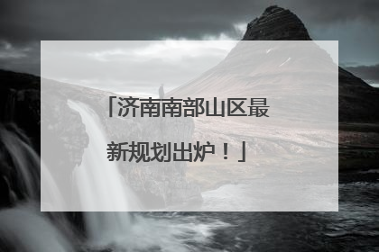 济南南部山区最新规划出炉！