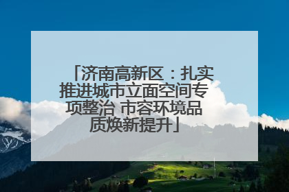 济南高新区：扎实推进城市立面空间专项整治 市容环境品质焕新提升
