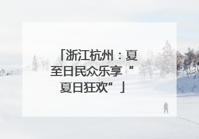 浙江杭州：夏至日民众乐享“夏日狂欢”