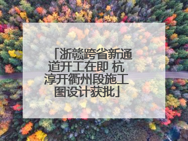 浙赣跨省新通道开工在即 杭淳开衢州段施工图设计获批